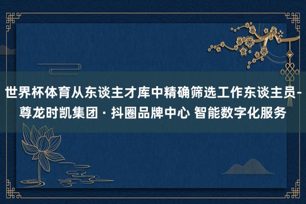 世界杯体育从东谈主才库中精确筛选工作东谈主员-尊龙时凯集团 · 抖圈品牌中心 智能数字化服务