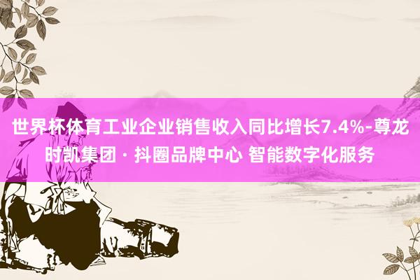 世界杯体育工业企业销售收入同比增长7.4%-尊龙时凯集团 · 抖圈品牌中心 智能数字化服务