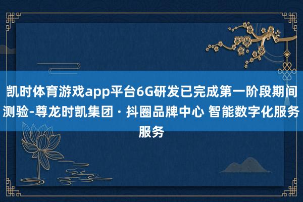 凯时体育游戏app平台6G研发已完成第一阶段期间测验-尊龙时凯集团 · 抖圈品牌中心 智能数字化服务