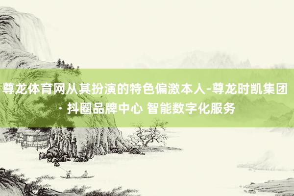尊龙体育网从其扮演的特色偏激本人-尊龙时凯集团 · 抖圈品牌中心 智能数字化服务