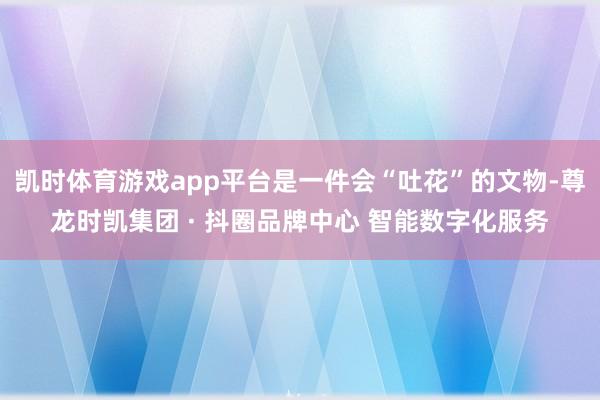 凯时体育游戏app平台是一件会“吐花”的文物-尊龙时凯集团 · 抖圈品牌中心 智能数字化服务