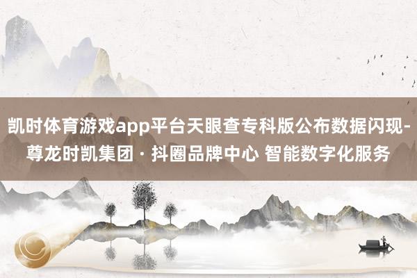 凯时体育游戏app平台天眼查专科版公布数据闪现-尊龙时凯集团 · 抖圈品牌中心 智能数字化服务