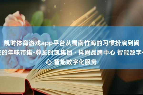 凯时体育游戏app平台从蜀南竹海的习惯扮演到阆中古城的年味市集-尊龙时凯集团 · 抖圈品牌中心 智能数字化服务