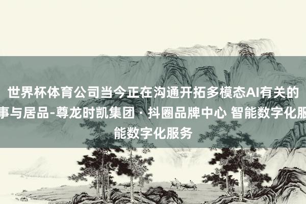 世界杯体育公司当今正在沟通开拓多模态AI有关的本事与居品-尊龙时凯集团 · 抖圈品牌中心 智能数字化服务